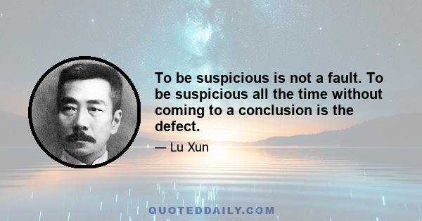 To be suspicious is not a fault. To be suspicious all the time without coming to a conclusion is the defect.