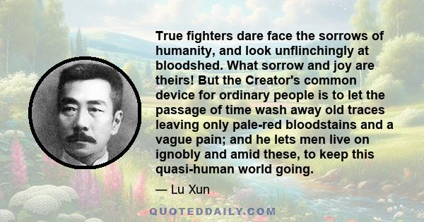 True fighters dare face the sorrows of humanity, and look unflinchingly at bloodshed. What sorrow and joy are theirs! But the Creator's common device for ordinary people is to let the passage of time wash away old