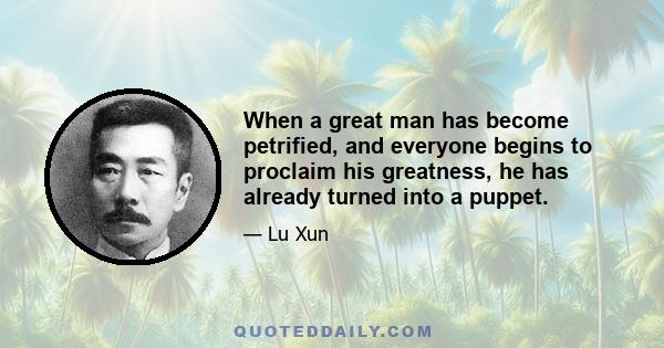 When a great man has become petrified, and everyone begins to proclaim his greatness, he has already turned into a puppet.