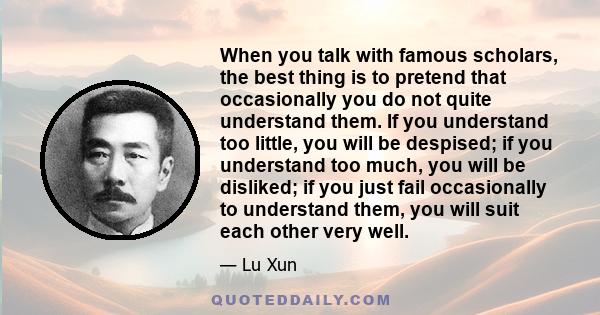 When you talk with famous scholars, the best thing is to pretend that occasionally you do not quite understand them. If you understand too little, you will be despised; if you understand too much, you will be disliked;