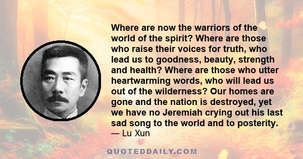 Where are now the warriors of the world of the spirit? Where are those who raise their voices for truth, who lead us to goodness, beauty, strength and health? Where are those who utter heartwarming words, who will lead