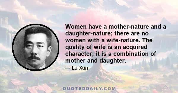 Women have a mother-nature and a daughter-nature; there are no women with a wife-nature. The quality of wife is an acquired character; it is a combination of mother and daughter.