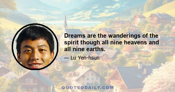 Dreams are the wanderings of the spirit though all nine heavens and all nine earths.