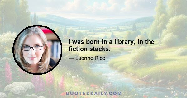 I was born in a library, in the fiction stacks.