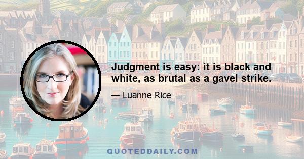 Judgment is easy: it is black and white, as brutal as a gavel strike.