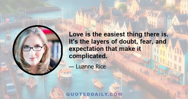 Love is the easiest thing there is. It's the layers of doubt, fear, and expectation that make it complicated.