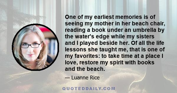 One of my earliest memories is of seeing my mother in her beach chair, reading a book under an umbrella by the water's edge while my sisters and I played beside her. Of all the life lessons she taught me, that is one of 