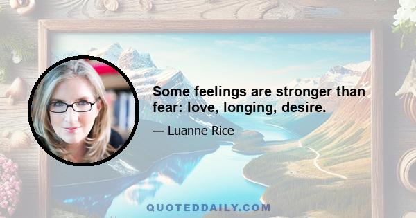 Some feelings are stronger than fear: love, longing, desire.