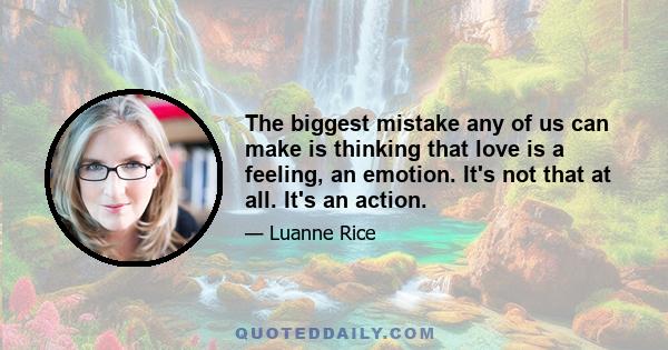 The biggest mistake any of us can make is thinking that love is a feeling, an emotion. It's not that at all. It's an action.