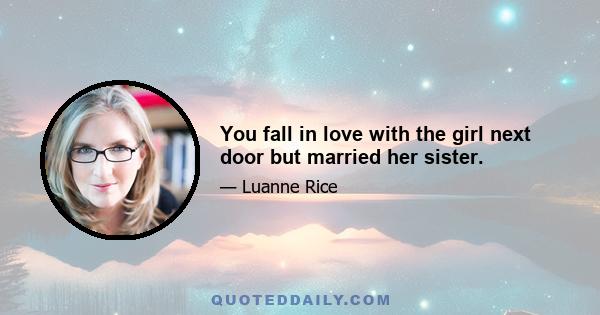 You fall in love with the girl next door but married her sister.