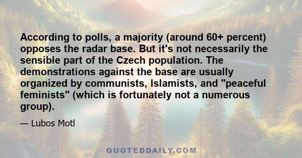 According to polls, a majority (around 60+ percent) opposes the radar base. But it's not necessarily the sensible part of the Czech population. The demonstrations against the base are usually organized by communists,