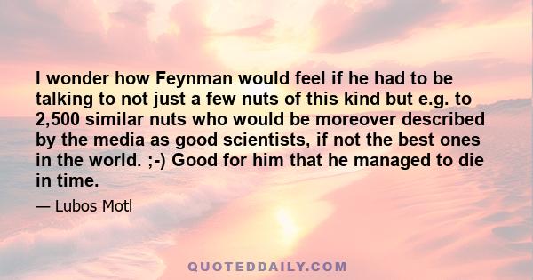 I wonder how Feynman would feel if he had to be talking to not just a few nuts of this kind but e.g. to 2,500 similar nuts who would be moreover described by the media as good scientists, if not the best ones in the