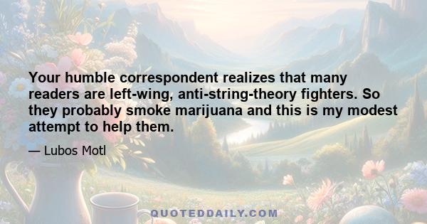 Your humble correspondent realizes that many readers are left-wing, anti-string-theory fighters. So they probably smoke marijuana and this is my modest attempt to help them.