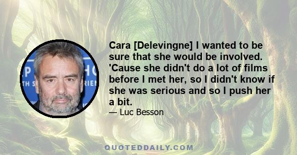 Cara [Delevingne] I wanted to be sure that she would be involved. 'Cause she didn't do a lot of films before I met her, so I didn't know if she was serious and so I push her a bit.