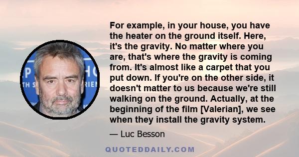 For example, in your house, you have the heater on the ground itself. Here, it's the gravity. No matter where you are, that's where the gravity is coming from. It's almost like a carpet that you put down. If you're on