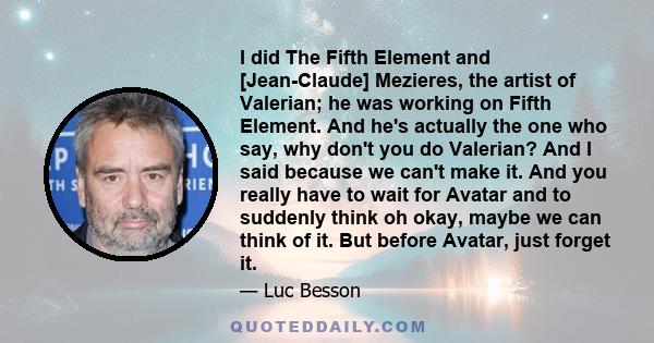 I did The Fifth Element and [Jean-Claude] Mezieres, the artist of Valerian; he was working on Fifth Element. And he's actually the one who say, why don't you do Valerian? And I said because we can't make it. And you