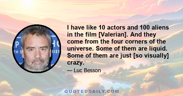 I have like 10 actors and 100 aliens in the film [Valerian]. And they come from the four corners of the universe. Some of them are liquid. Some of them are just [so visually] crazy.