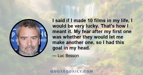 I said if I made 10 films in my life, I would be very lucky. That's how I meant it. My fear after my first one was whether they would let me make another one, so I had this goal in my head.