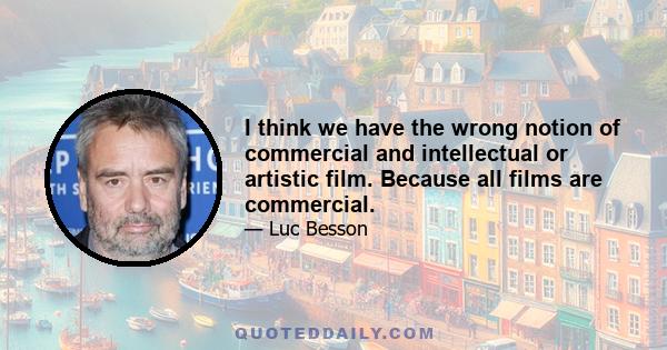 I think we have the wrong notion of commercial and intellectual or artistic film. Because all films are commercial.