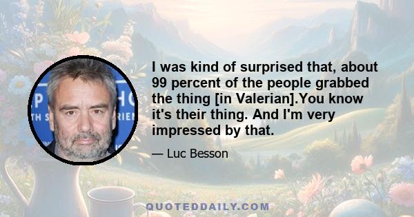 I was kind of surprised that, about 99 percent of the people grabbed the thing [in Valerian].You know it's their thing. And I'm very impressed by that.