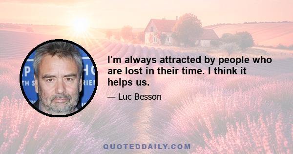 I'm always attracted by people who are lost in their time. I think it helps us.