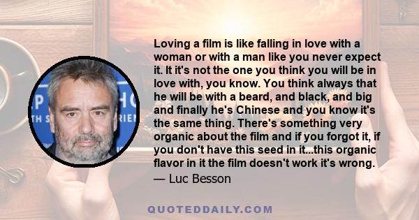 Loving a film is like falling in love with a woman or with a man like you never expect it. It it's not the one you think you will be in love with, you know. You think always that he will be with a beard, and black, and