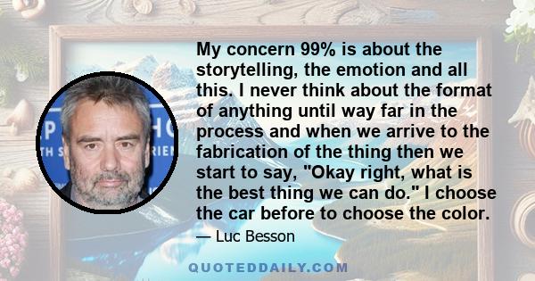 My concern 99% is about the storytelling, the emotion and all this. I never think about the format of anything until way far in the process and when we arrive to the fabrication of the thing then we start to say, Okay