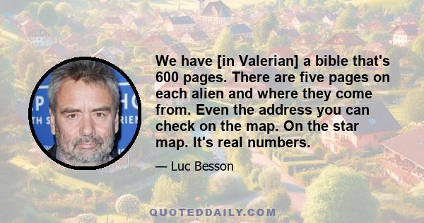 We have [in Valerian] a bible that's 600 pages. There are five pages on each alien and where they come from. Even the address you can check on the map. On the star map. It's real numbers.