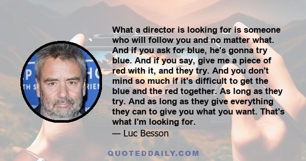 What a director is looking for is someone who will follow you and no matter what. And if you ask for blue, he's gonna try blue. And if you say, give me a piece of red with it, and they try. And you don't mind so much if 