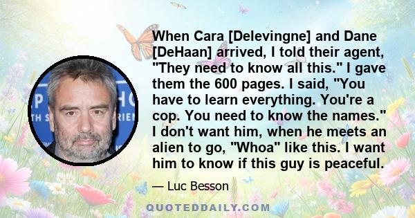 When Cara [Delevingne] and Dane [DeHaan] arrived, I told their agent, They need to know all this. I gave them the 600 pages. I said, You have to learn everything. You're a cop. You need to know the names. I don't want