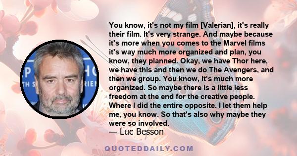 You know, it's not my film [Valerian], it's really their film. It's very strange. And maybe because it's more when you comes to the Marvel films it's way much more organized and plan, you know, they planned. Okay, we