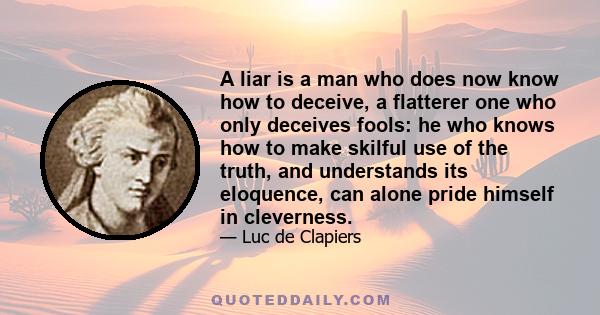 A liar is a man who does now know how to deceive, a flatterer one who only deceives fools: he who knows how to make skilful use of the truth, and understands its eloquence, can alone pride himself in cleverness.