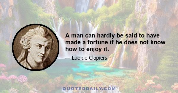 A man can hardly be said to have made a fortune if he does not know how to enjoy it.