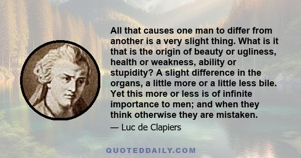 All that causes one man to differ from another is a very slight thing. What is it that is the origin of beauty or ugliness, health or weakness, ability or stupidity? A slight difference in the organs, a little more or a 