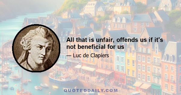 All that is unfair, offends us if it's not beneficial for us