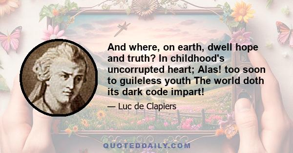 And where, on earth, dwell hope and truth? In childhood's uncorrupted heart; Alas! too soon to guileless youth The world doth its dark code impart!