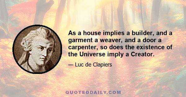 As a house implies a builder, and a garment a weaver, and a door a carpenter, so does the existence of the Universe imply a Creator.