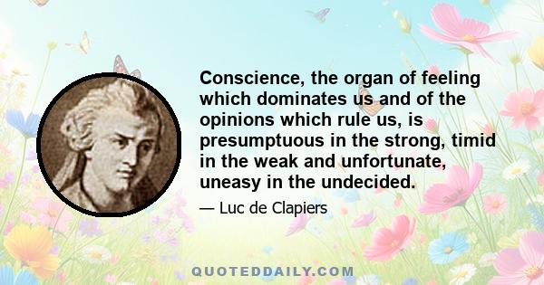 Conscience, the organ of feeling which dominates us and of the opinions which rule us, is presumptuous in the strong, timid in the weak and unfortunate, uneasy in the undecided.