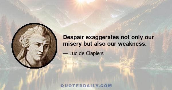 Despair exaggerates not only our misery but also our weakness.