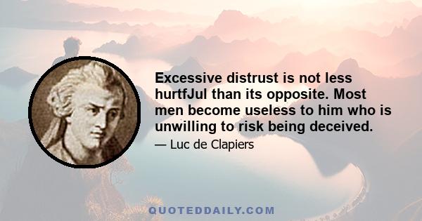 Excessive distrust is not less hurtfJul than its opposite. Most men become useless to him who is unwilling to risk being deceived.