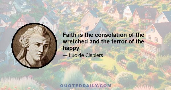 Faith is the consolation of the wretched and the terror of the happy.