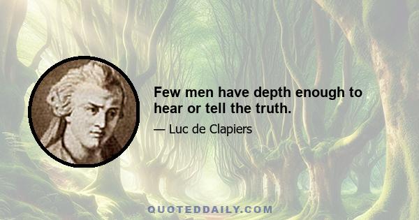 Few men have depth enough to hear or tell the truth.