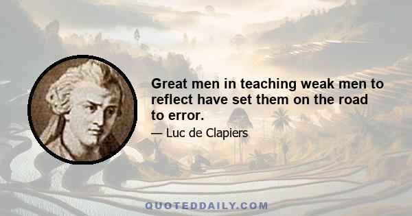 Great men in teaching weak men to reflect have set them on the road to error.