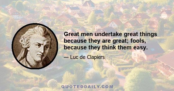 Great men undertake great things because they are great; fools, because they think them easy.