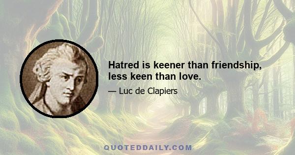 Hatred is keener than friendship, less keen than love.