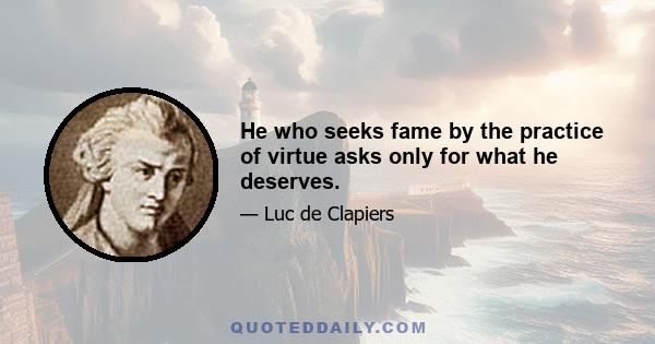 He who seeks fame by the practice of virtue asks only for what he deserves.