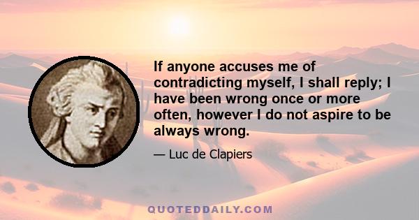 If anyone accuses me of contradicting myself, I shall reply; I have been wrong once or more often, however I do not aspire to be always wrong.