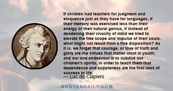 If children had teachers for judgment and eloquence just as they have for languages, if their memory was exercised less than their energy or their natural genius, if instead of deadening their vivacity of mind we tried