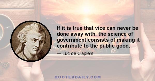 If it is true that vice can never be done away with, the science of government consists of making it contribute to the public good.