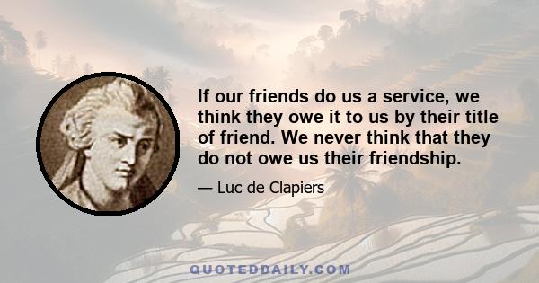 If our friends do us a service, we think they owe it to us by their title of friend. We never think that they do not owe us their friendship.